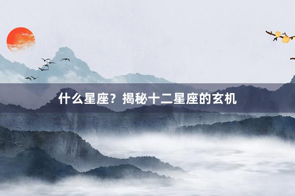 什么星座？揭秘十二星座的玄机